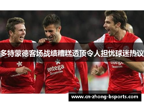 多特蒙德客场战绩糟糕透顶令人担忧球迷热议