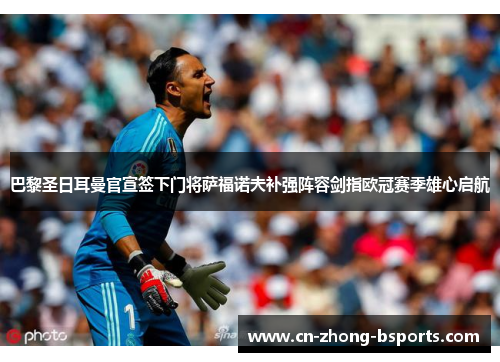 巴黎圣日耳曼官宣签下门将萨福诺夫补强阵容剑指欧冠赛季雄心启航