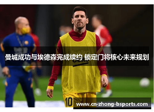 曼城成功与埃德森完成续约 锁定门将核心未来规划