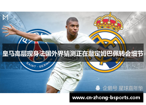 皇马高层现身法国外界猜测正在敲定姆巴佩转会细节