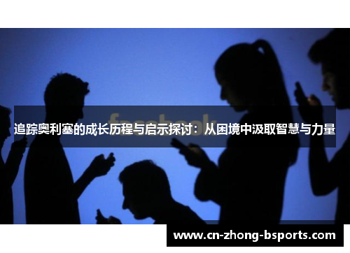 追踪奥利塞的成长历程与启示探讨：从困境中汲取智慧与力量