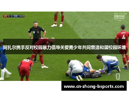 阿扎尔携手反对校园暴力倡导关爱青少年共同营造和谐校园环境
