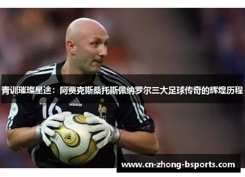 青训璀璨星途：阿贾克斯桑托斯佩纳罗尔三大足球传奇的辉煌历程